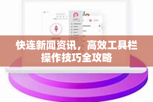 快连新闻资讯，高效工具栏操作技巧全攻略