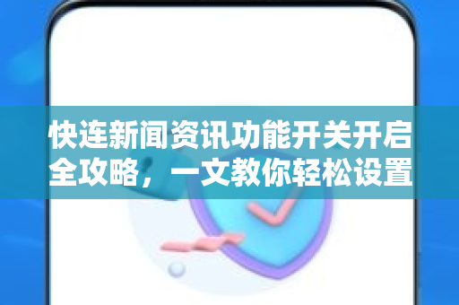 快连新闻资讯功能开关开启全攻略，一文教你轻松设置