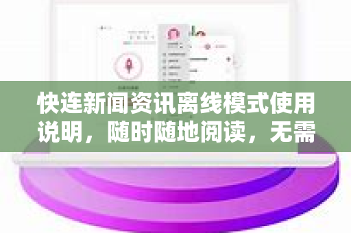 快连新闻资讯离线模式使用说明，随时随地阅读，无需网络