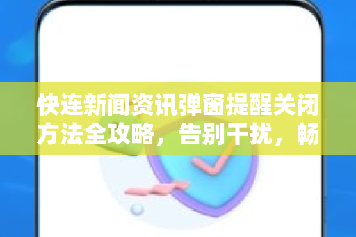 快连新闻资讯弹窗提醒关闭方法全攻略，告别干扰，畅享流畅体验
