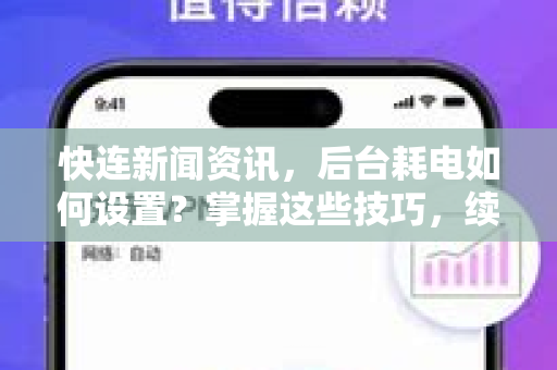 快连新闻资讯，后台耗电如何设置？掌握这些技巧，续航翻倍
