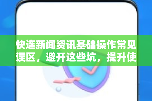 快连新闻资讯基础操作常见误区，避开这些坑，提升使用效率