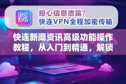 快连新闻资讯高级功能操作教程，从入门到精通，解锁极致资讯体验