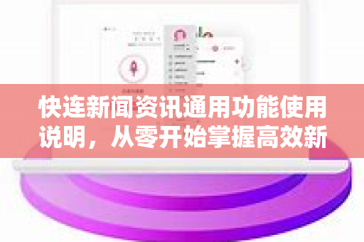 快连新闻资讯通用功能使用说明，从零开始掌握高效新闻获取技巧