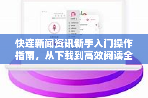 快连新闻资讯新手入门操作指南，从下载到高效阅读全解析