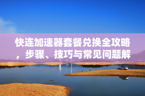 快连加速器套餐兑换全攻略，步骤、技巧与常见问题解答