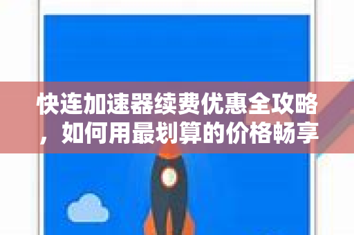 快连加速器续费优惠全攻略，如何用最划算的价格畅享极速网络