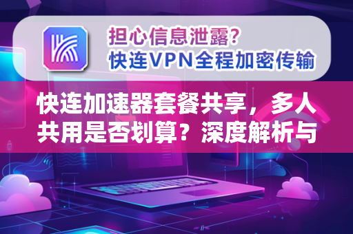 快连加速器套餐共享，多人共用是否划算？深度解析与实用指南