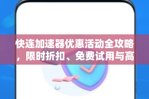 快连加速器优惠活动全攻略，限时折扣、免费试用与高效下载指南