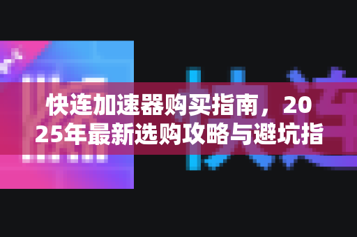 快连加速器购买指南，2025年最新选购攻略与避坑指南