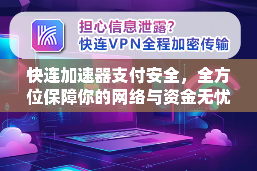 快连加速器支付安全，全方位保障你的网络与资金无忧