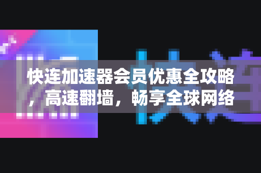 快连加速器会员优惠全攻略，高速翻墙，畅享全球网络
