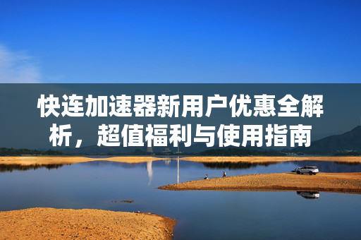 快连加速器新用户优惠全解析，超值福利与使用指南