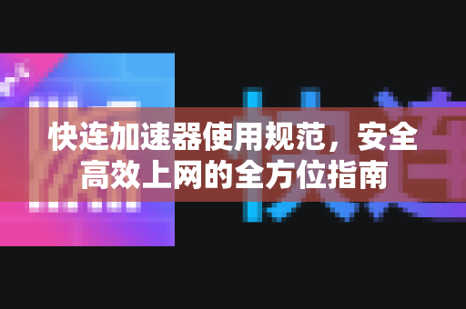 快连加速器使用规范，安全高效上网的全方位指南