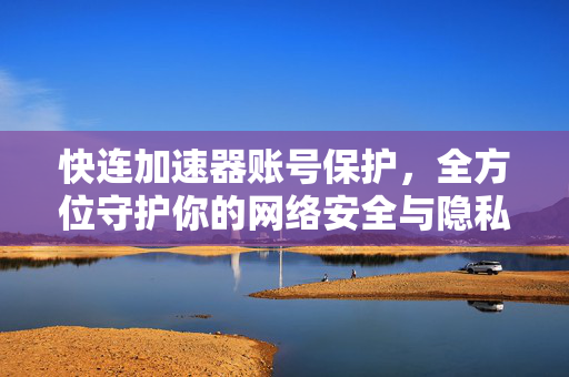 快连加速器账号保护，全方位守护你的网络安全与隐私