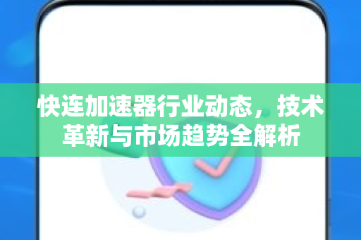 快连加速器行业动态，技术革新与市场趋势全解析