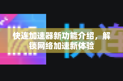 快连加速器新功能介绍，解锁网络加速新体验