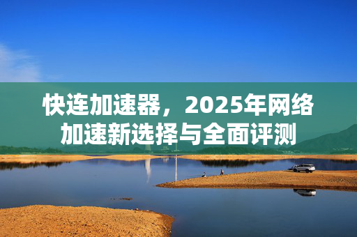 快连加速器，2025年网络加速新选择与全面评测