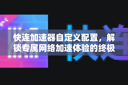 快连加速器自定义配置，解锁专属网络加速体验的终极指南