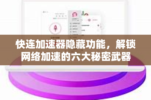 快连加速器隐藏功能，解锁网络加速的六大秘密武器