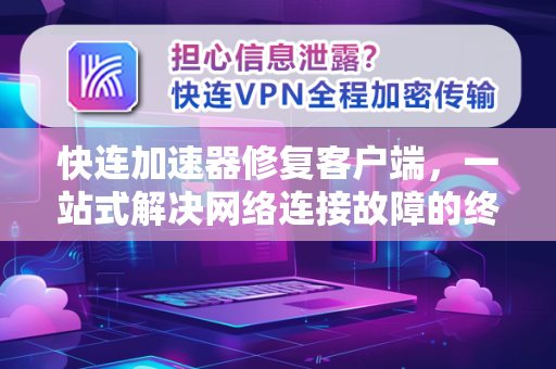 快连加速器修复客户端，一站式解决网络连接故障的终极指南