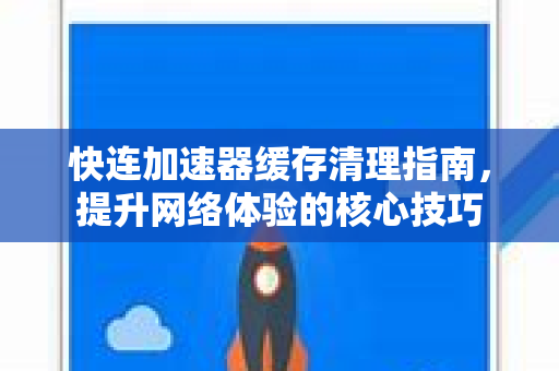 快连加速器缓存清理指南，提升网络体验的核心技巧