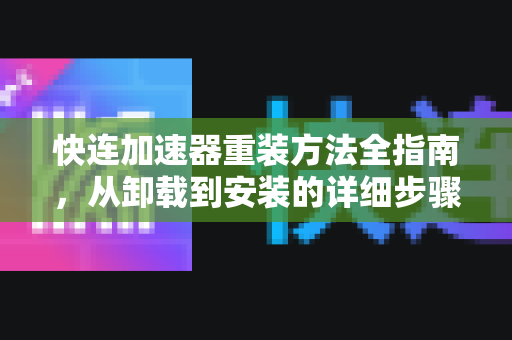 快连加速器重装方法全指南，从卸载到安装的详细步骤