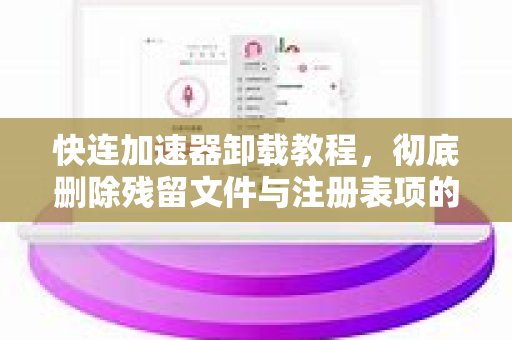 快连加速器卸载教程，彻底删除残留文件与注册表项的完整指南