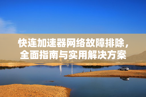 快连加速器网络故障排除，全面指南与实用解决方案
