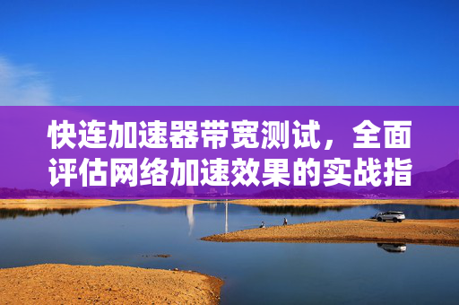 快连加速器带宽测试，全面评估网络加速效果的实战指南
