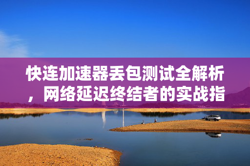 快连加速器丢包测试全解析，网络延迟终结者的实战指南
