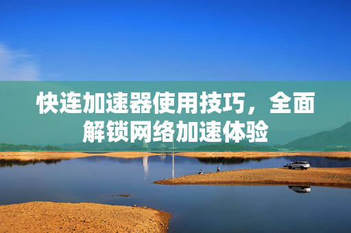 快连加速器使用技巧，全面解锁网络加速体验