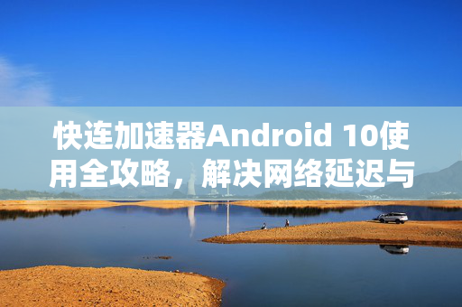 快连加速器Android 10使用全攻略，解决网络延迟与连接难题
