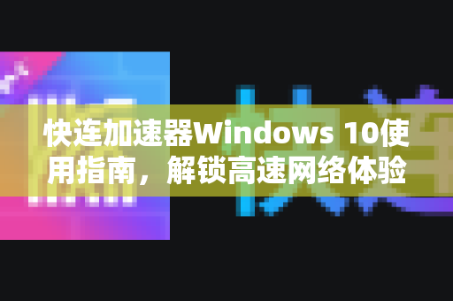 快连加速器Windows 10使用指南，解锁高速网络体验