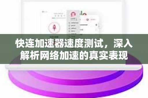 快连加速器速度测试，深入解析网络加速的真实表现