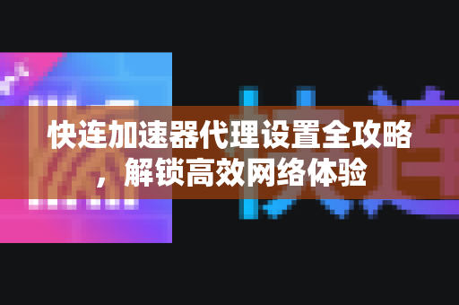 快连加速器代理设置全攻略，解锁高效网络体验