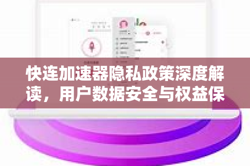 快连加速器隐私政策深度解读，用户数据安全与权益保障指南