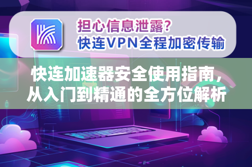 快连加速器安全使用指南，从入门到精通的全方位解析