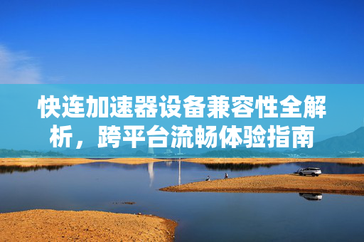 快连加速器设备兼容性全解析，跨平台流畅体验指南