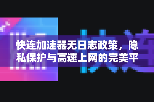 快连加速器无日志政策，隐私保护与高速上网的完美平衡