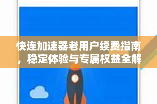 快连加速器老用户续费指南，稳定体验与专属权益全解析