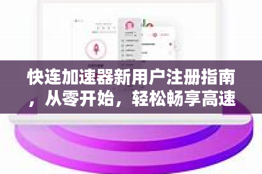 快连加速器新用户注册指南，从零开始，轻松畅享高速网络