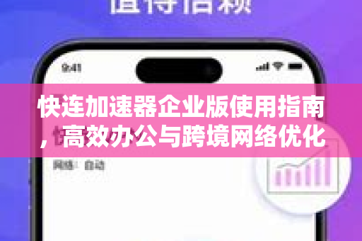 快连加速器企业版使用指南，高效办公与跨境网络优化全解析