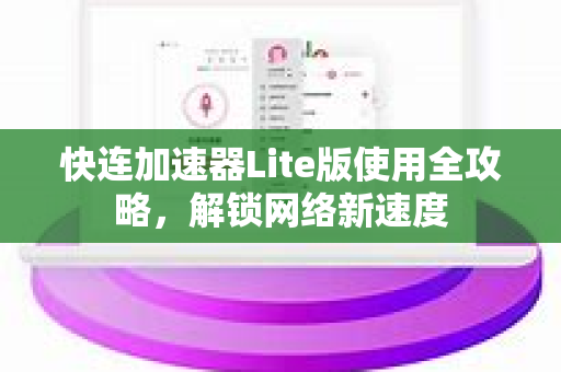 快连加速器Lite版使用全攻略，解锁网络新速度