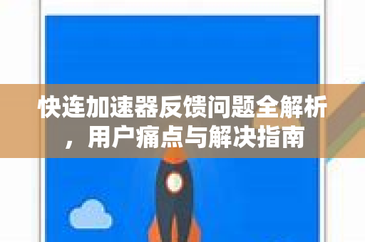快连加速器反馈问题全解析，用户痛点与解决指南