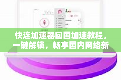快连加速器回国加速教程，一键解锁，畅享国内网络新体验
