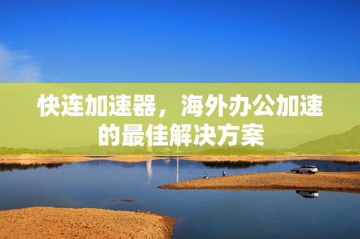 快连加速器，海外办公加速的最佳解决方案