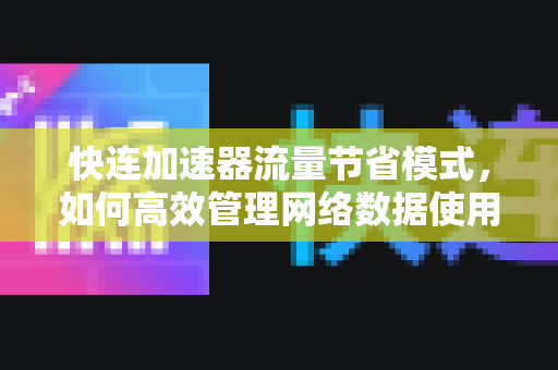快连加速器流量节省模式，如何高效管理网络数据使用