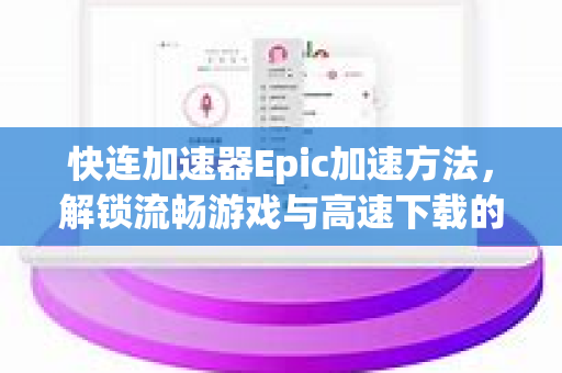 快连加速器Epic加速方法，解锁流畅游戏与高速下载的终极指南