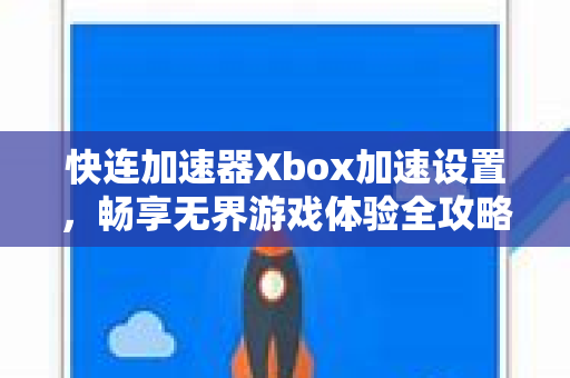 快连加速器Xbox加速设置，畅享无界游戏体验全攻略